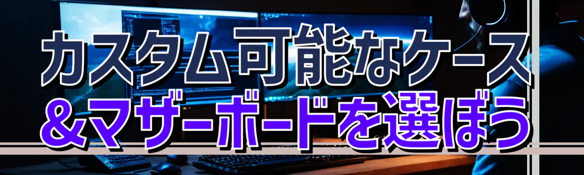 カスタム可能なケース&マザーボードを選ぼう