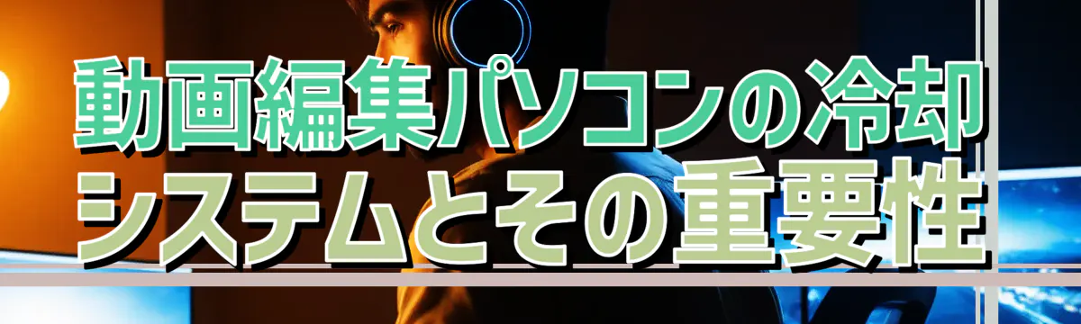 動画編集パソコンの冷却システムとその重要性