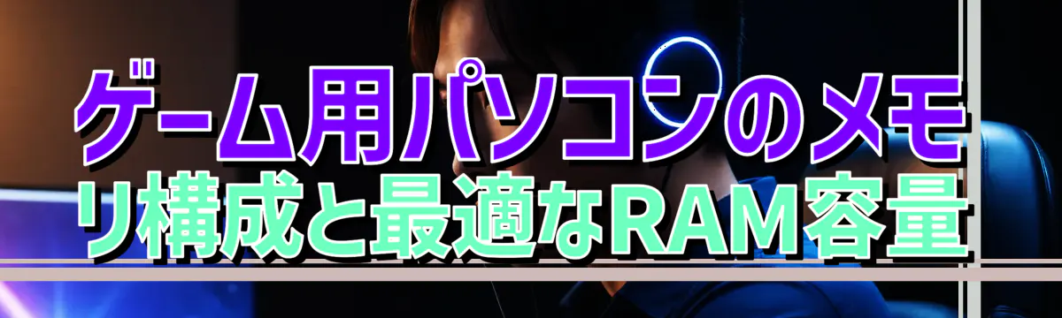 ゲーム用パソコンのメモリ構成と最適なRAM容量