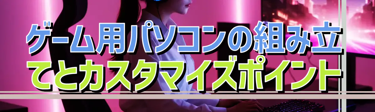 ゲーム用パソコンの組み立てとカスタマイズポイント