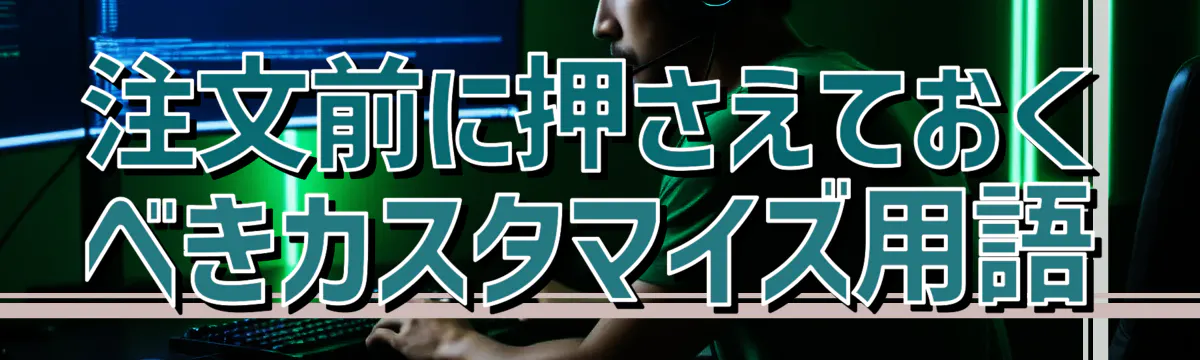 注文前に押さえておくべきカスタマイズ用語