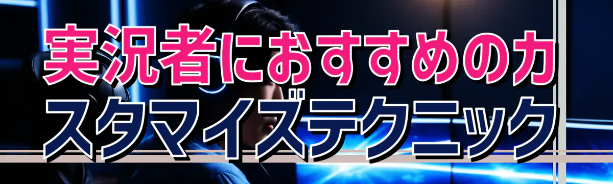 実況者におすすめのカスタマイズテクニック