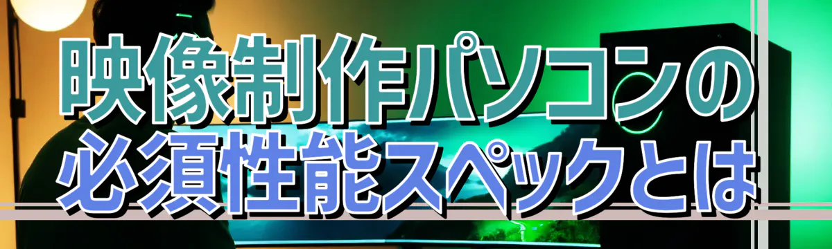 映像制作パソコンの必須性能スペックとは