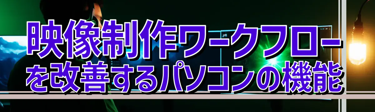 映像制作ワークフローを改善するパソコンの機能
