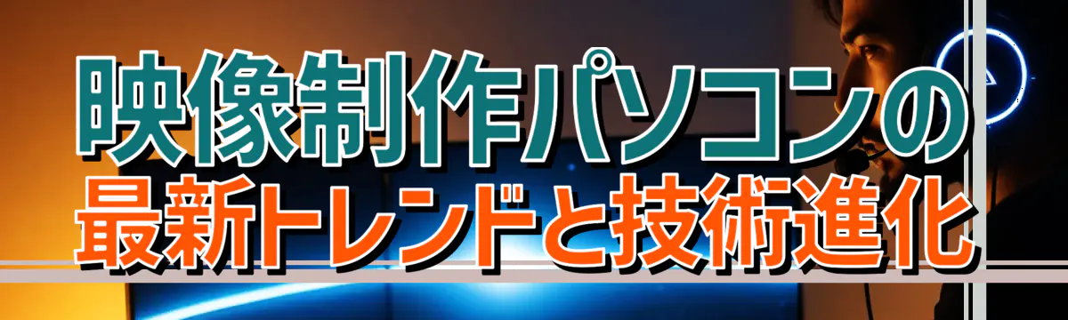 映像制作パソコンの最新トレンドと技術進化