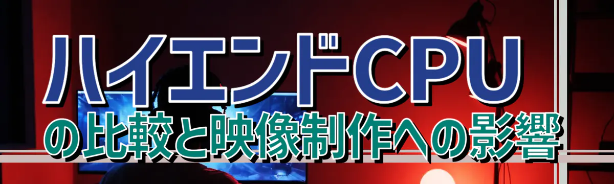 ハイエンドCPUの比較と映像制作への影響