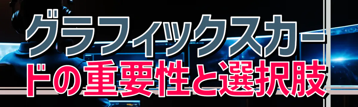 グラフィックスカードの重要性と選択肢