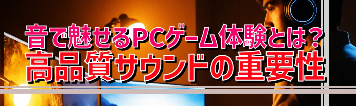 音で魅せるPCゲーム体験とは？ 高品質サウンドの重要性