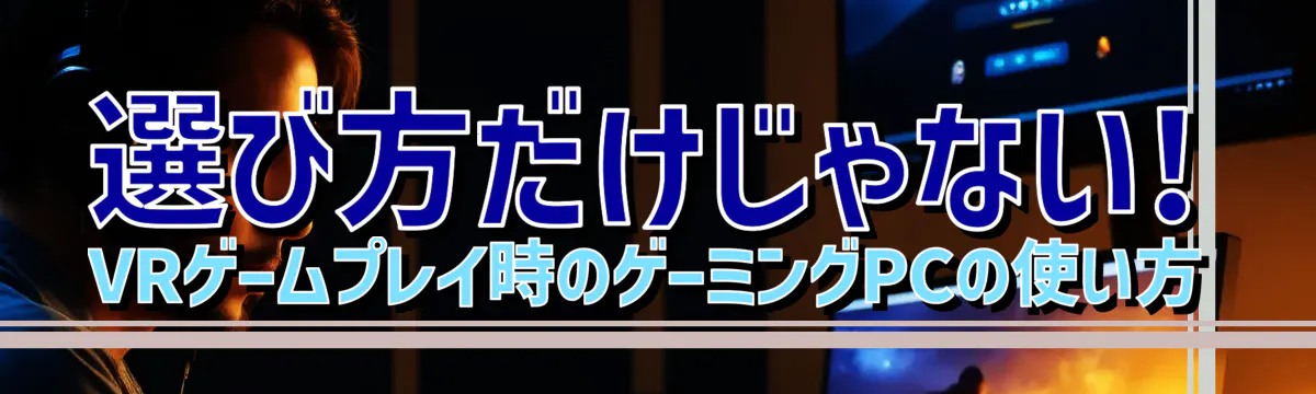 選び方だけじゃない! VRゲームプレイ時のゲーミングPCの使い方