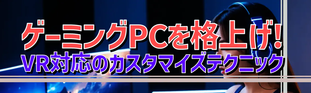 ゲーミングPCを格上げ! VR対応のカスタマイズテクニック