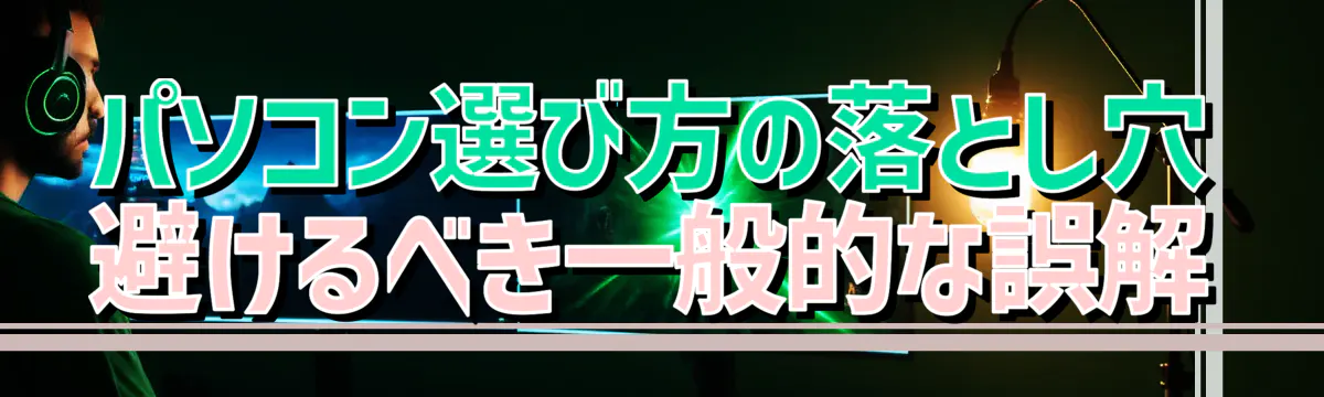 パソコン選び方の落とし穴 避けるべき一般的な誤解