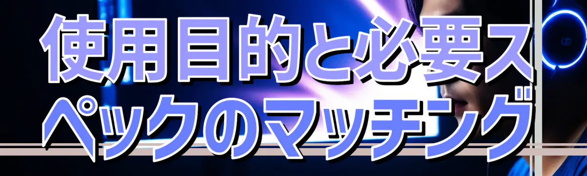 使用目的と必要スペックのマッチング