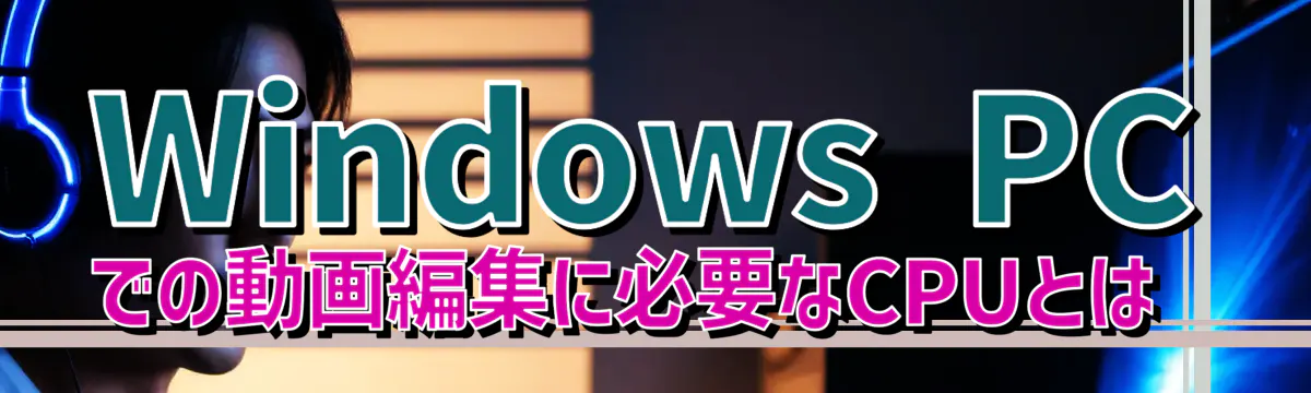 Windows PCでの動画編集に必要なCPUとは 
