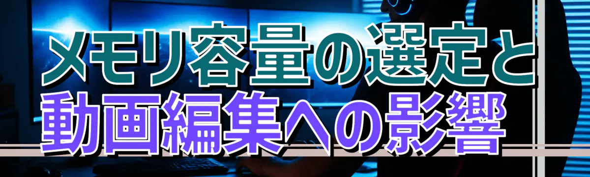 メモリ容量の選定と動画編集への影響 
