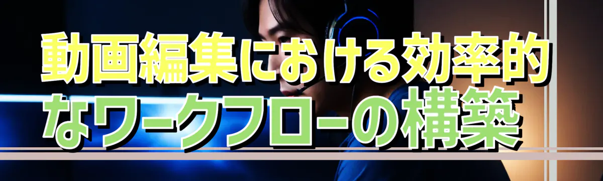 動画編集における効率的なワークフローの構築 
