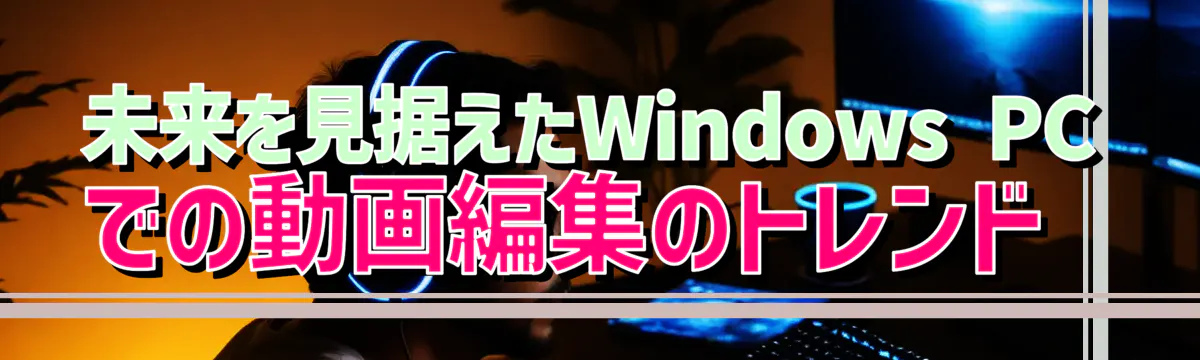 未来を見据えたWindows PCでの動画編集のトレンド 

