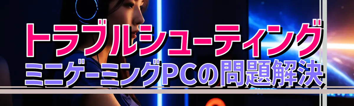 トラブルシューティング ミニゲーミングPCの問題解決

