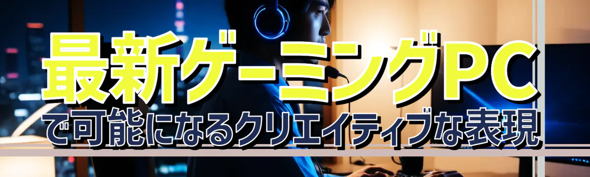 最新ゲーミングPCで可能になるクリエイティブな表現
