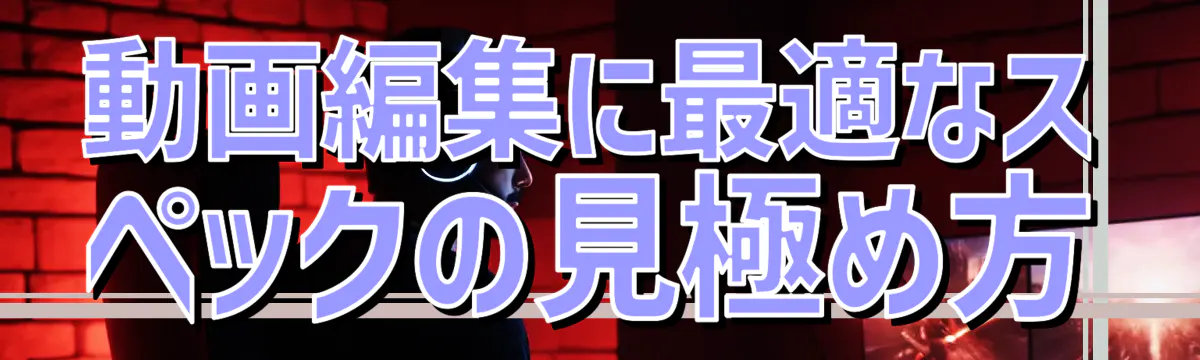 動画編集に最適なスペックの見極め方
