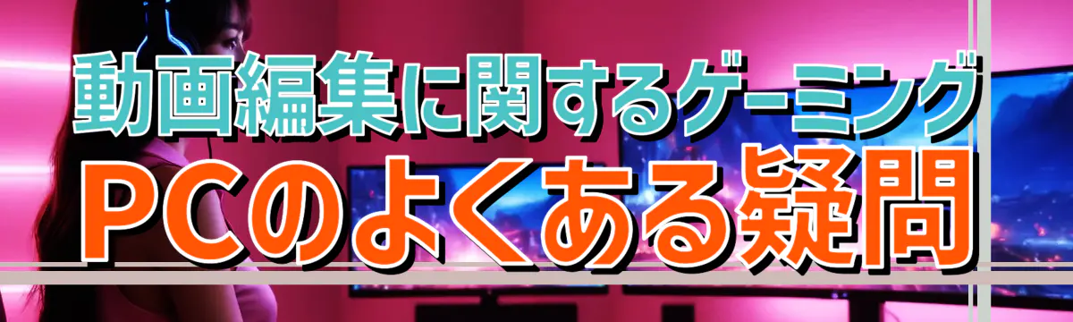 動画編集に関するゲーミングPCのよくある疑問
