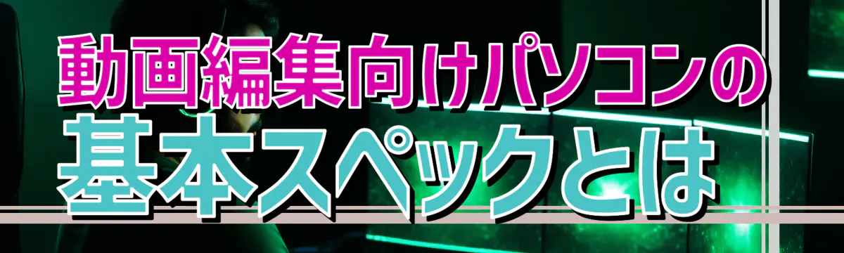 動画編集向けパソコンの基本スペックとは