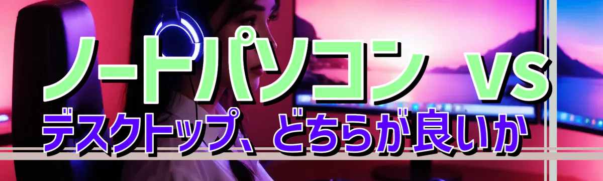 ノートパソコン vs デスクトップ、どちらが良いか