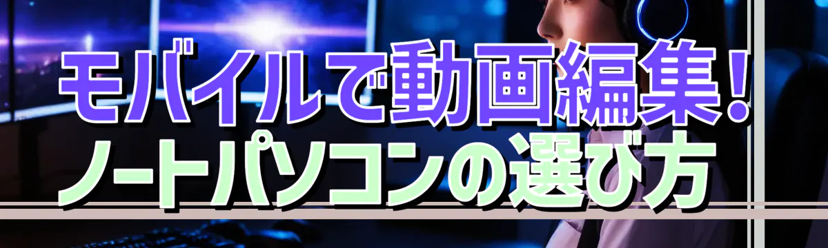 モバイルで動画編集! ノートパソコンの選び方