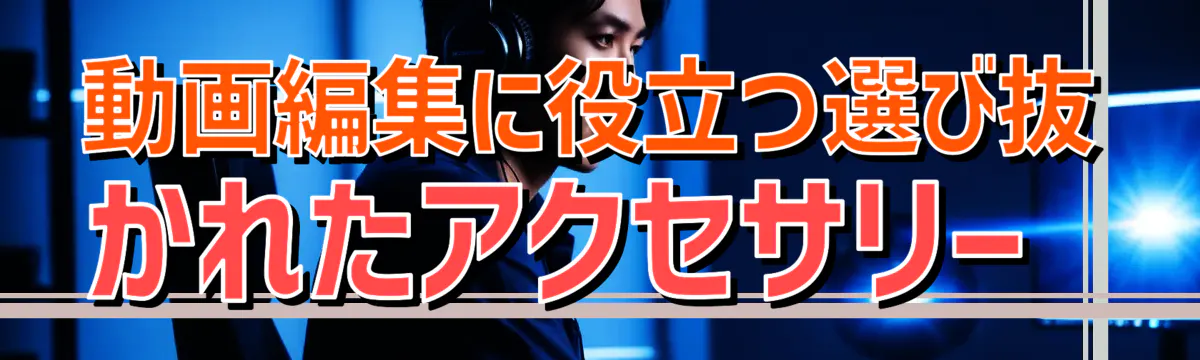 動画編集に役立つ選び抜かれたアクセサリー