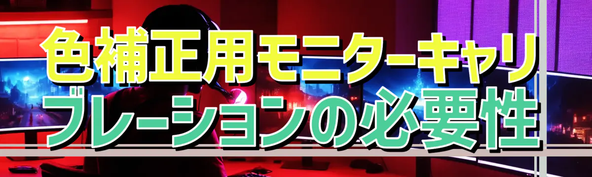 色補正用モニターキャリブレーションの必要性
