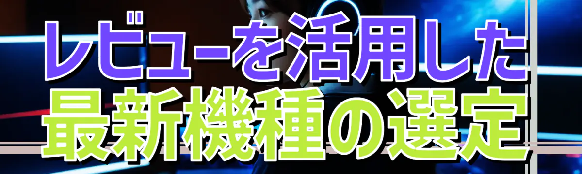 レビューを活用した最新機種の選定
