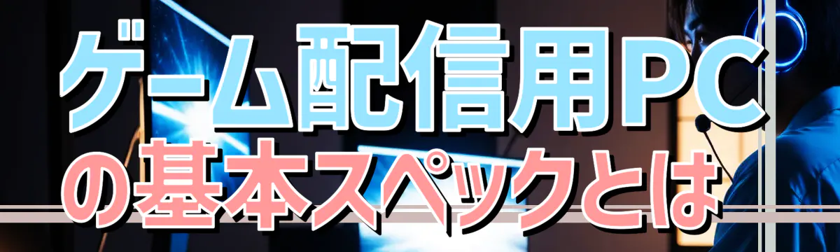ゲーム配信用PCの基本スペックとは 
