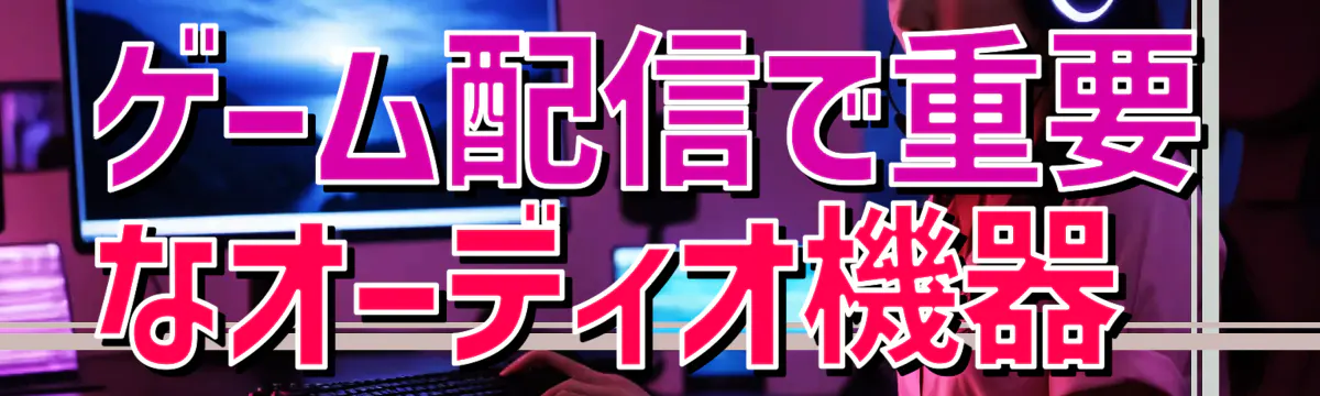 ゲーム配信で重要なオーディオ機器 
