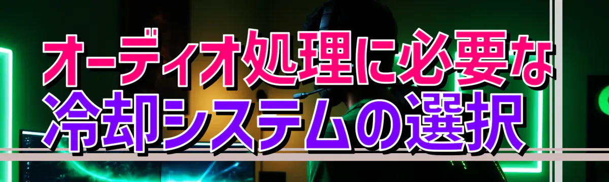 オーディオ処理に必要な冷却システムの選択 
