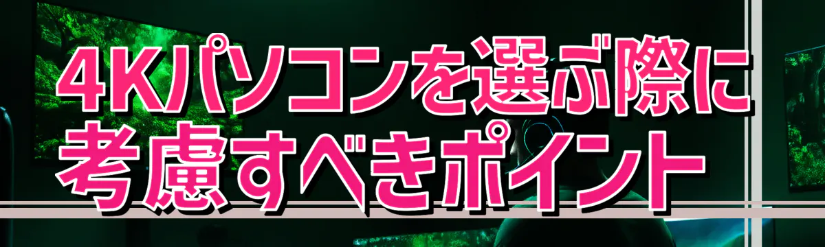 4Kパソコンを選ぶ際に考慮すべきポイント 
