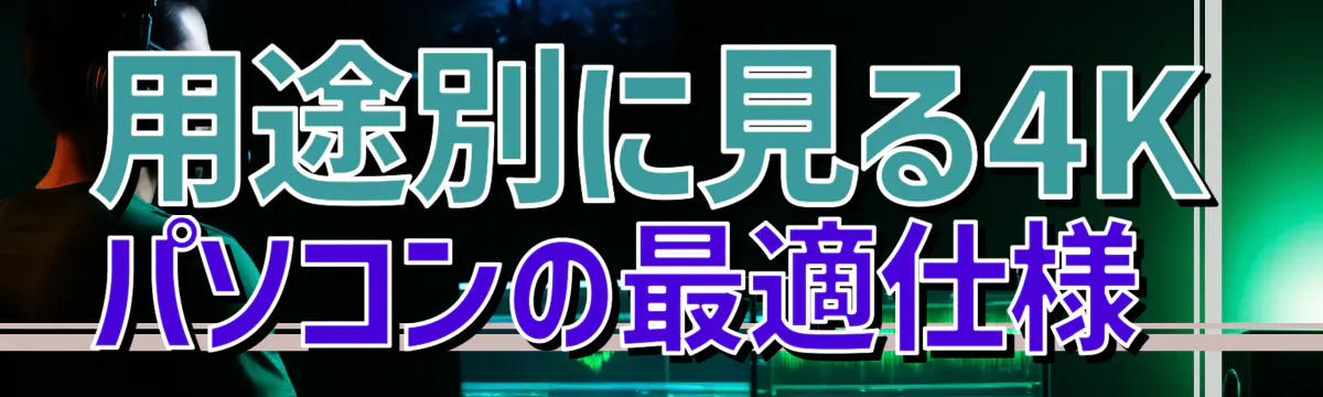 用途別に見る4Kパソコンの最適仕様 
