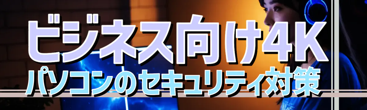 ビジネス向け4Kパソコンのセキュリティ対策 
