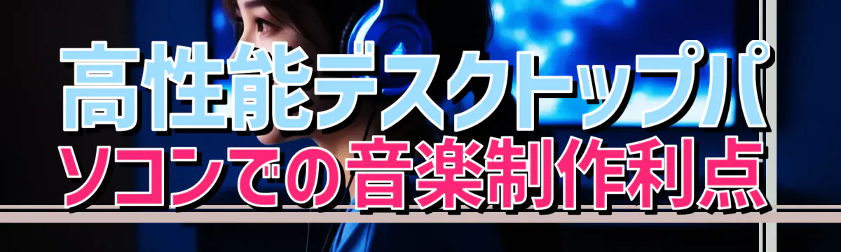 高性能デスクトップパソコンでの音楽制作利点
