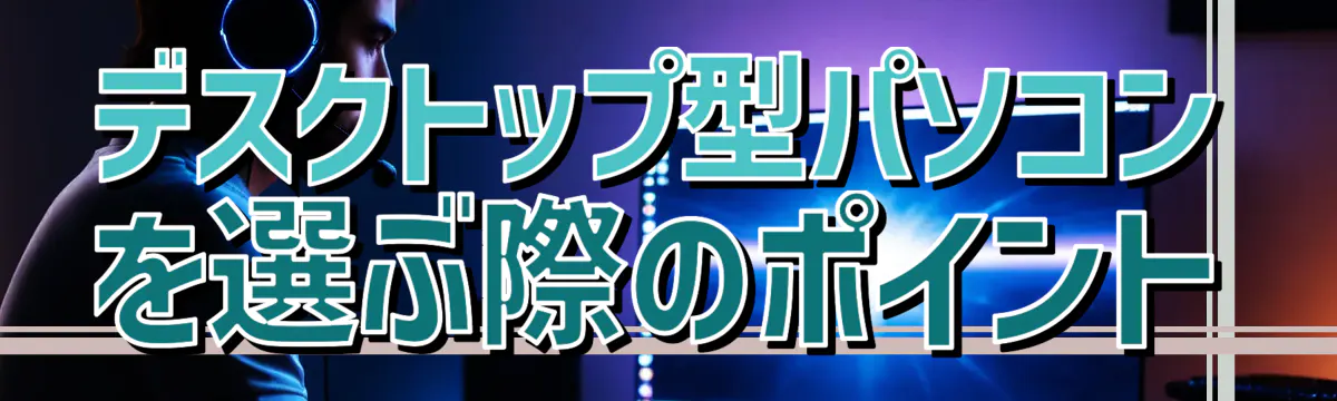 デスクトップ型パソコンを選ぶ際のポイント