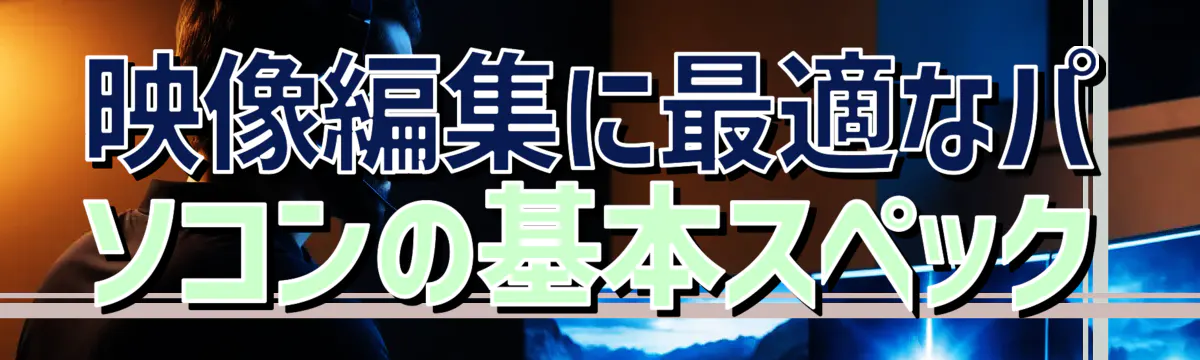 映像編集に最適なパソコンの基本スペック
