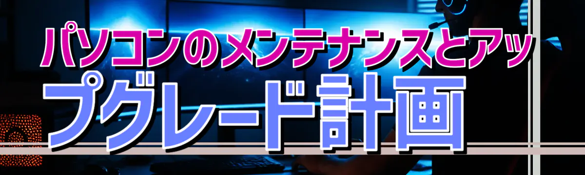 パソコンのメンテナンスとアップグレード計画