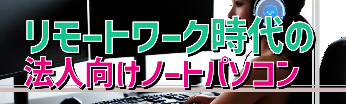 リモートワーク時代の法人向けノートパソコン 
