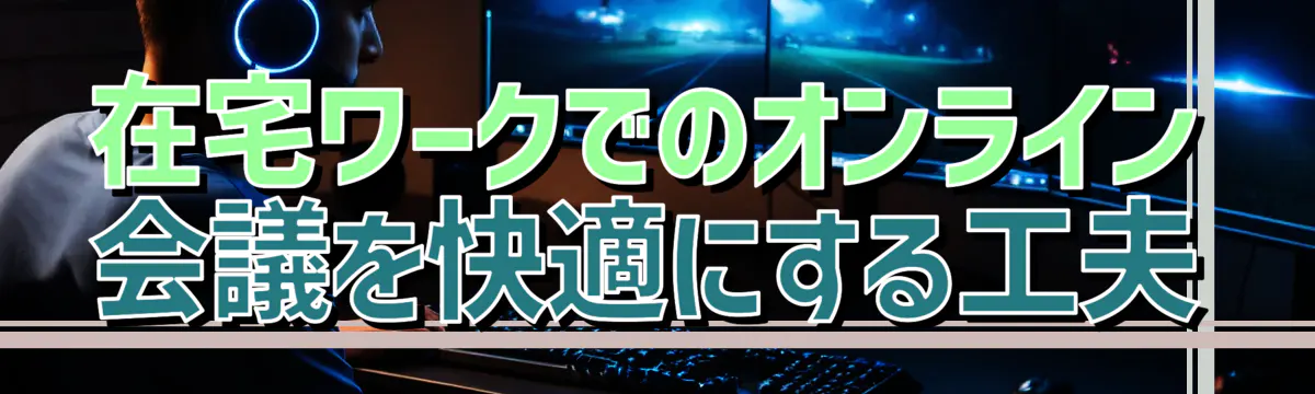 在宅ワークでのオンライン会議を快適にする工夫