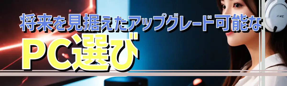 将来を見据えたアップグレード可能なPC選び 
