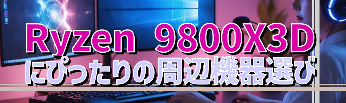 Ryzen 9800X3Dにぴったりの周辺機器選び