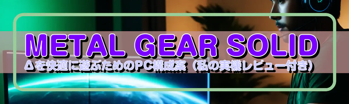 METAL GEAR SOLID Δを快適に遊ぶためのPC構成案(私の実機レビュー付き)