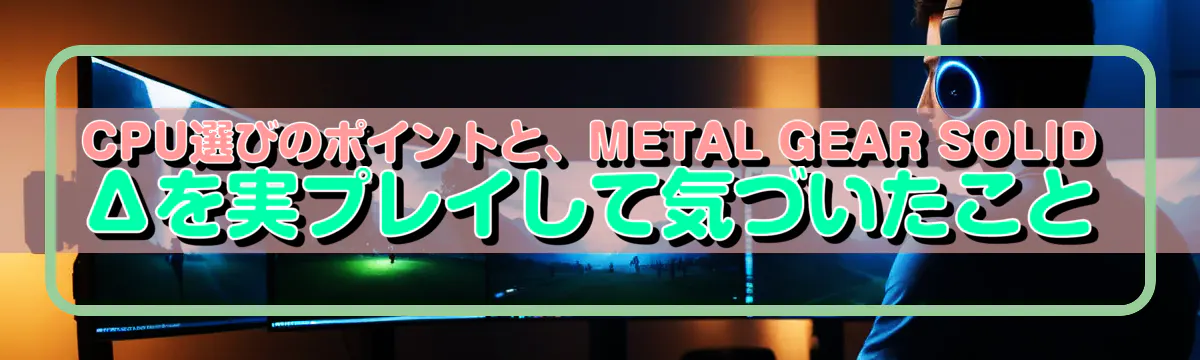 CPU選びのポイントと、METAL GEAR SOLID Δを実プレイして気づいたこと
