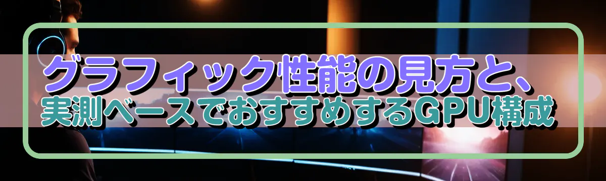 グラフィック性能の見方と、実測ベースでおすすめするGPU構成