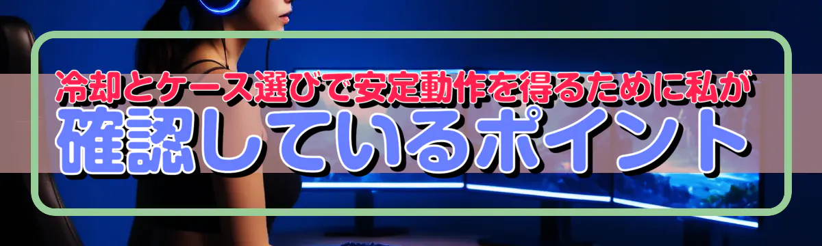 冷却とケース選びで安定動作を得るために私が確認しているポイント