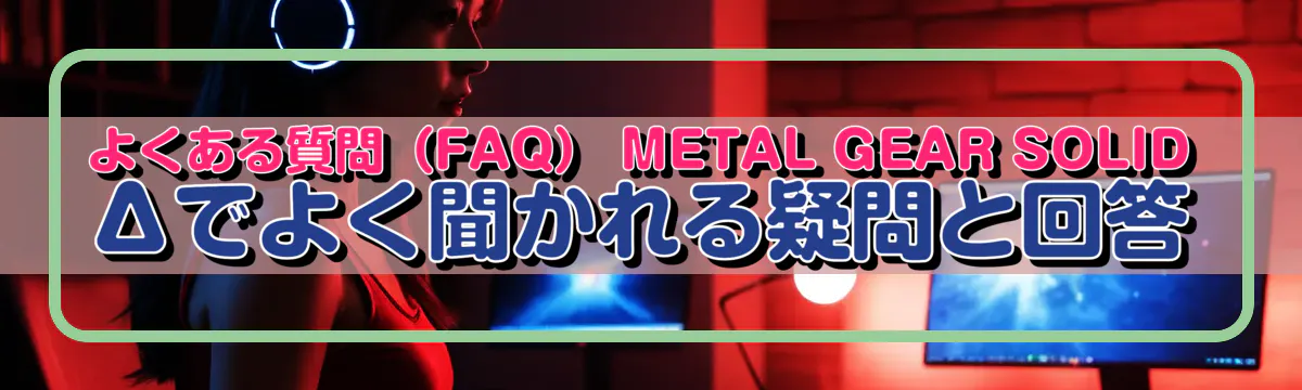 よくある質問(FAQ) METAL GEAR SOLID Δでよく聞かれる疑問と回答