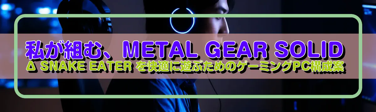 私が組む、METAL GEAR SOLID Δ SNAKE EATER を快適に遊ぶためのゲーミングPC構成案